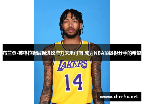 布兰登·英格拉姆展现进攻潜力未来可期 成为NBA顶级得分手的希望